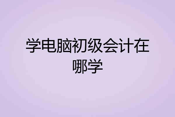 学电脑初级会计在哪学