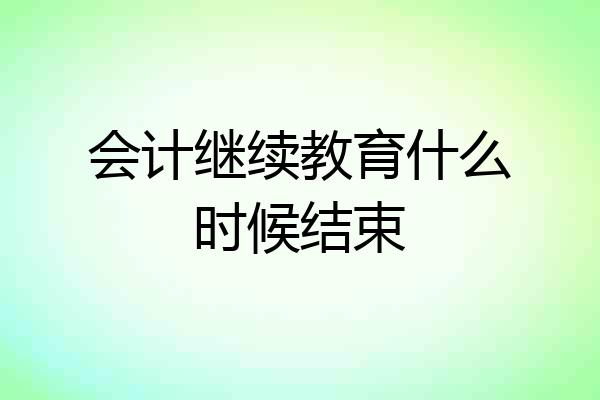会计继续教育什么时候结束