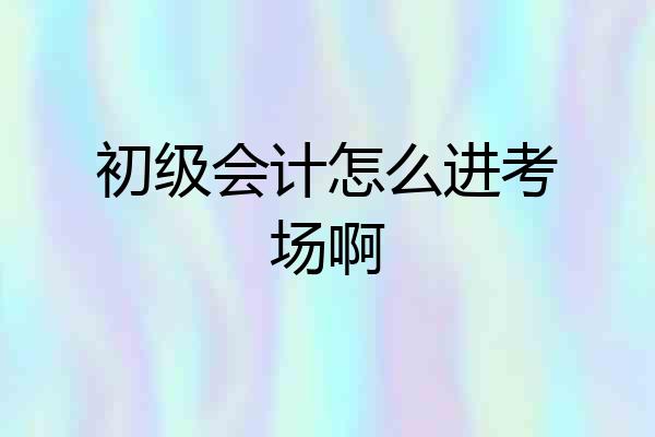 初级会计怎么进考场啊