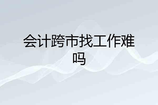 会计跨市找工作难吗