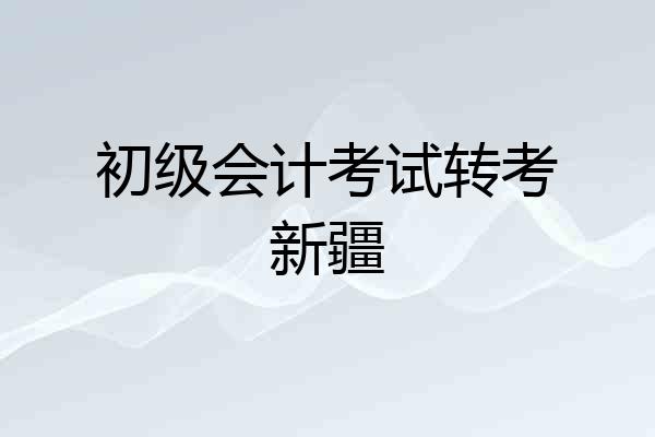 初级会计考试转考新疆