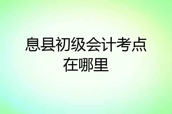 息县初级会计考点在哪里
