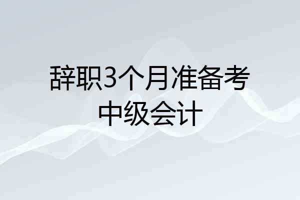 辞职3个月准备考中级会计