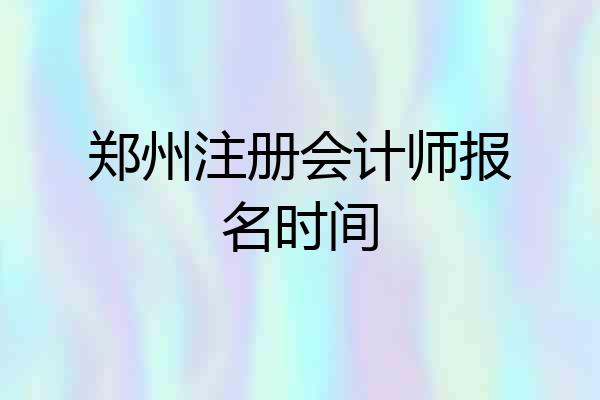 郑州注册会计师报名时间