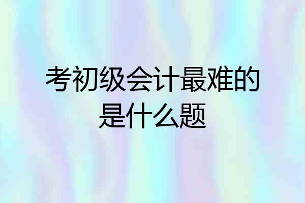 考初级会计最难的是什么题