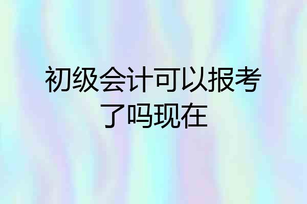 初级会计可以报考了吗现在