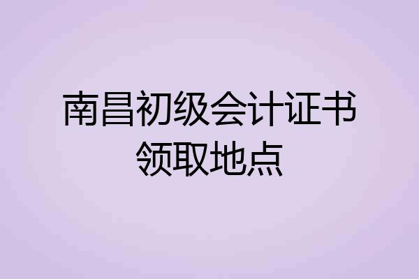 南昌初级会计证书领取地点