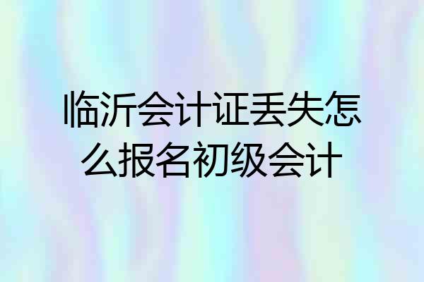 临沂会计证丢失怎么报名初级会计