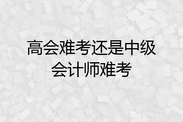 高会难考还是中级会计师难考
