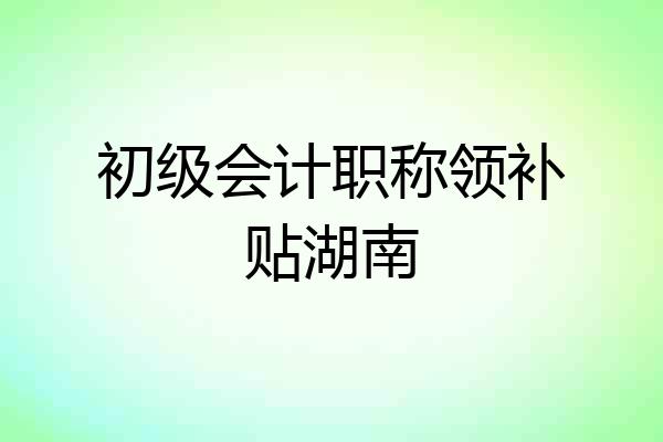 初级会计职称领补贴湖南