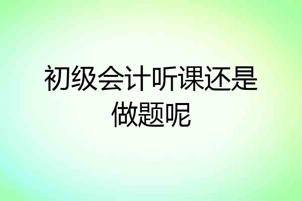 初级会计听课还是做题呢