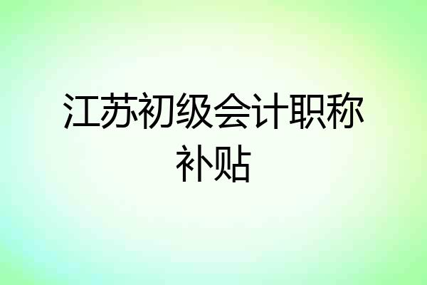 江苏初级会计职称补贴