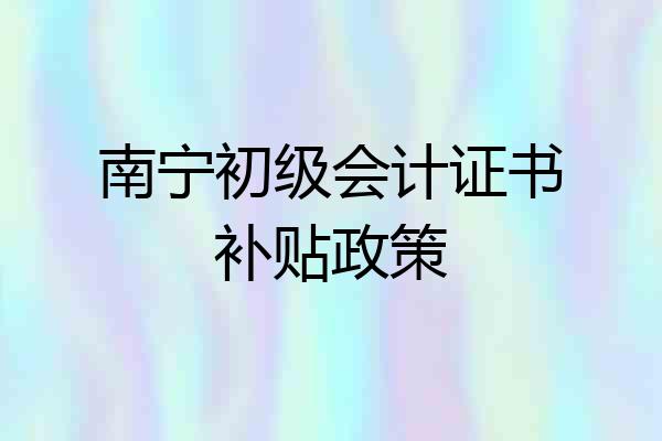 南宁初级会计证书补贴政策
