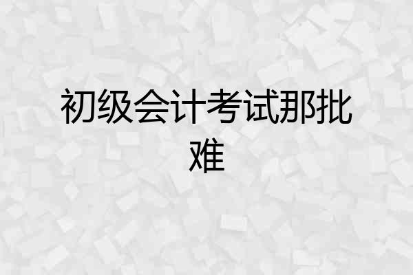 初级会计考试那批难