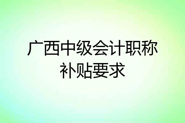 广西中级会计职称补贴要求