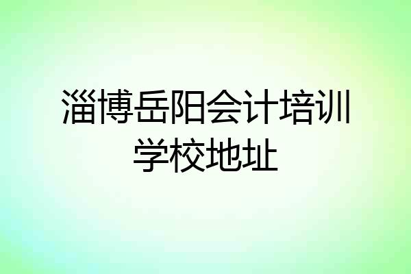 淄博岳阳会计培训学校地址