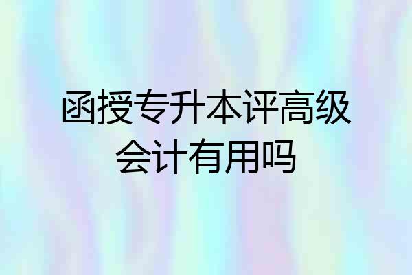 函授专升本评高级会计有用吗