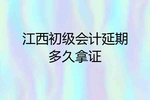 江西初级会计延期多久拿证