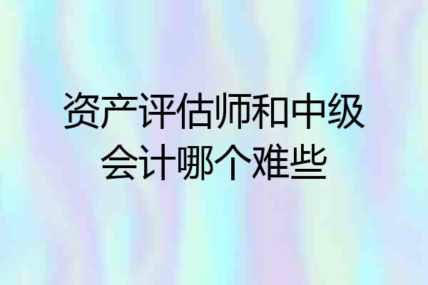 资产评估师和中级会计哪个难些