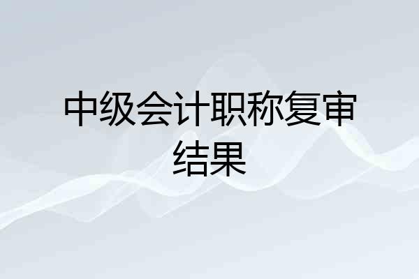 中级会计职称复审结果