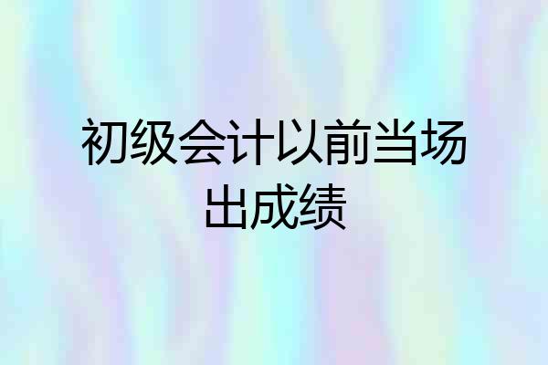 初级会计以前当场出成绩