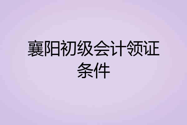 襄阳初级会计领证条件