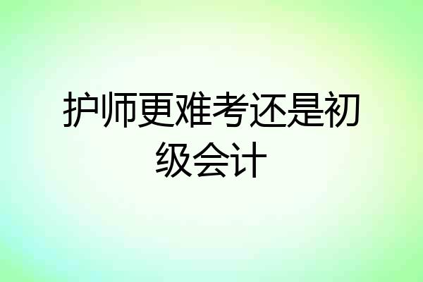 护师更难考还是初级会计