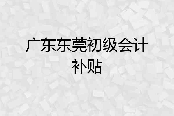 广东东莞初级会计补贴