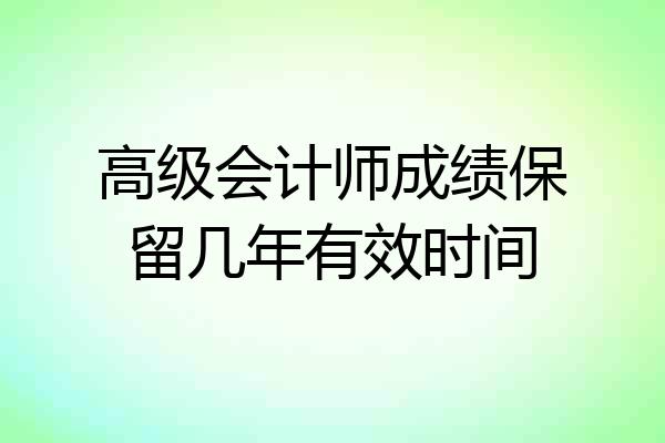 高级会计师成绩保留几年有效时间