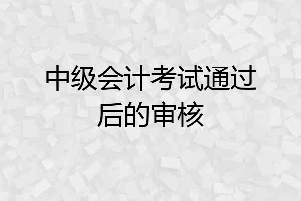 中级会计考试通过后的审核