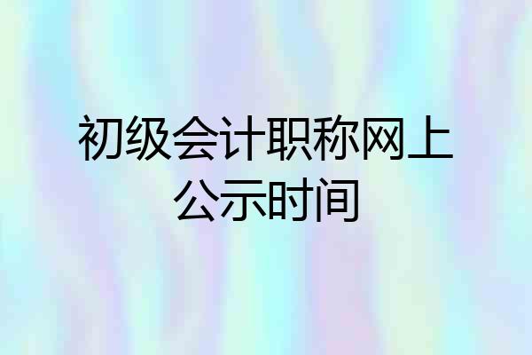 初级会计职称网上公示时间