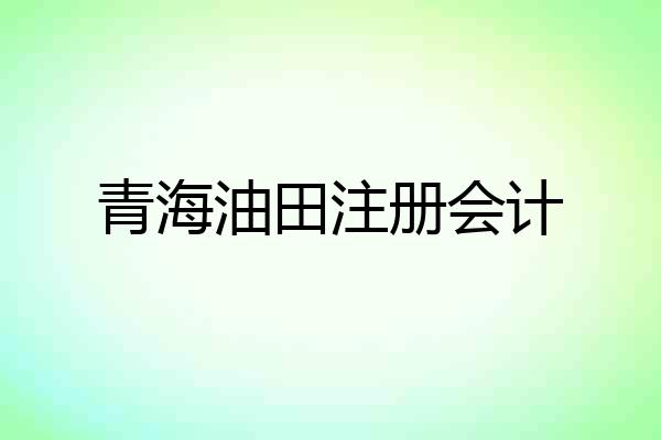 青海油田注册会计