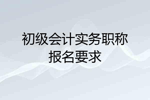 初级会计实务职称报名要求