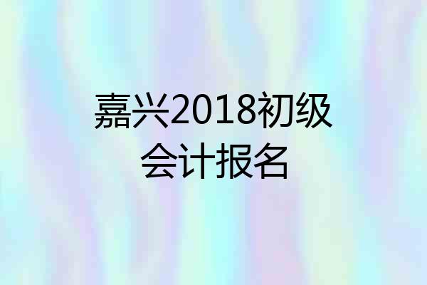 嘉兴2018初级会计报名