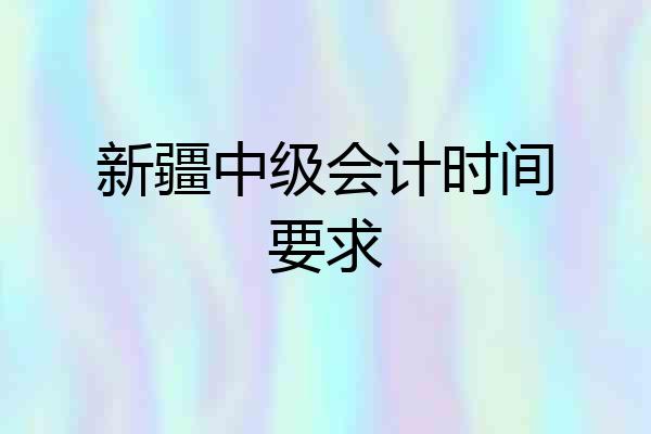 新疆中级会计时间要求