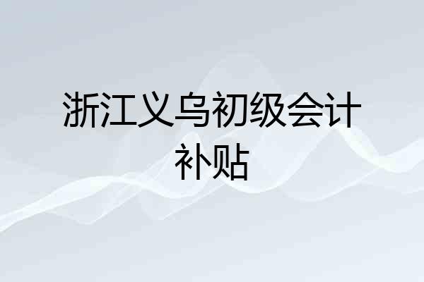 浙江义乌初级会计补贴