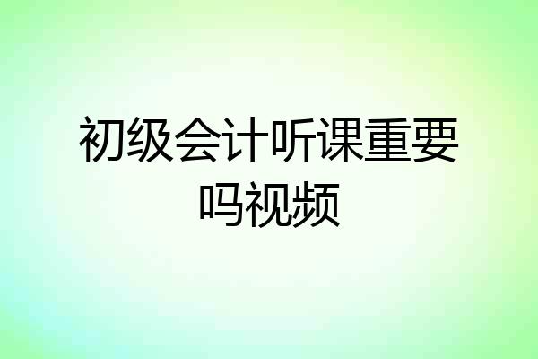 初级会计听课重要吗视频