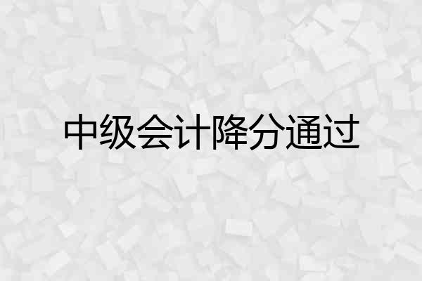 中级会计降分通过