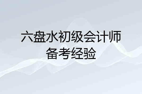 六盘水初级会计师备考经验