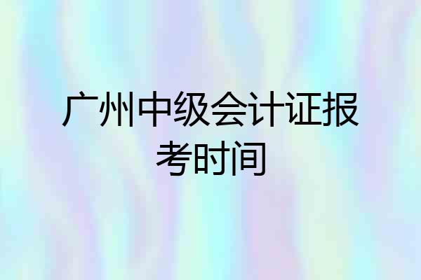 广州中级会计证报考时间