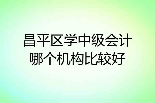 昌平区学中级会计哪个机构比较好