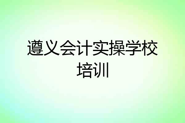 遵义会计实操学校培训