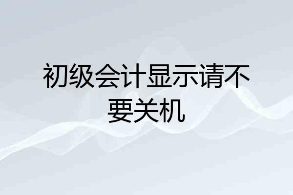 初级会计显示请不要关机