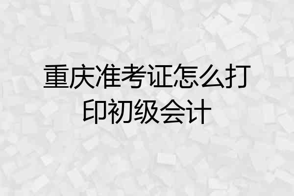 重庆准考证怎么打印初级会计