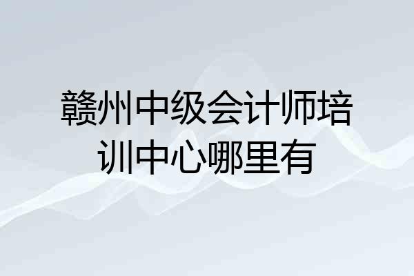 赣州中级会计师培训中心哪里有