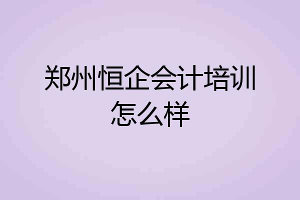 郑州恒企会计培训怎么样