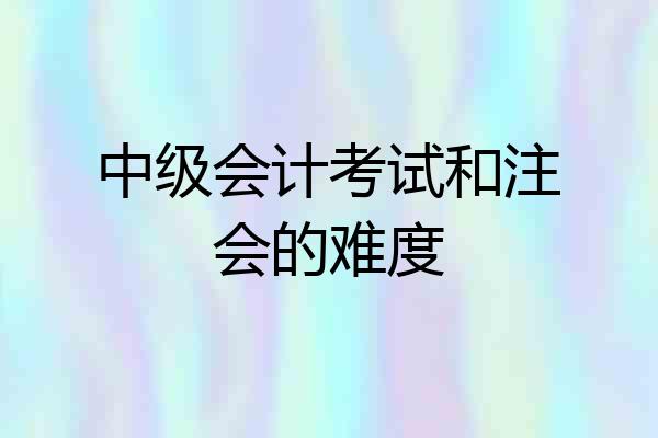 中级会计考试和注会的难度