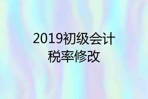 2019初级会计税率修改