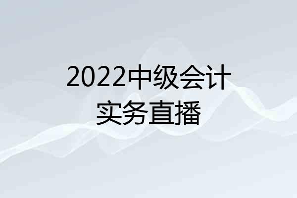 2022中级会计实务直播