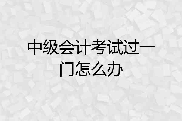 中级会计考试过一门怎么办